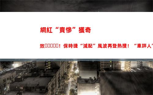 網紅“賣慘”獲奇效！保時捷“減配”風波再登熱搜！“車評人”齊發聲背后，最新回應來了(為什么網紅喜歡賣慘)